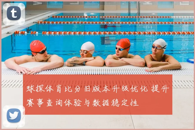 球探体育比分旧版本升级优化 提升赛事查询体验与数据稳定性