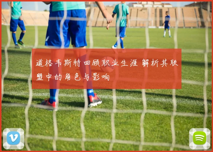 道格韦斯特回顾职业生涯 解析其联盟中的角色与影响
