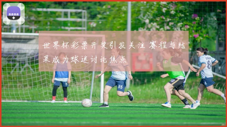 世界杯彩票开奖引发关注 赛程与结果成为球迷讨论焦点
