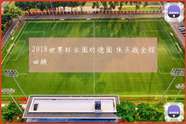 2018世界杯法国对德国 焦点战全程回顾