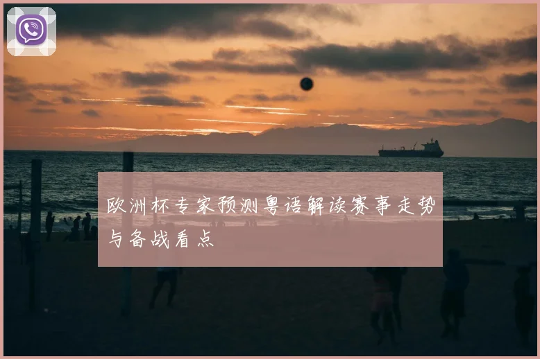 欧洲杯专家预测粤语解读赛事走势与备战看点