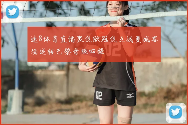 速8体育直播聚焦欧冠焦点战曼城客场逆转巴黎晋级四强