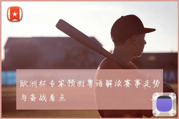 欧洲杯专家预测粤语解读赛事走势与备战看点