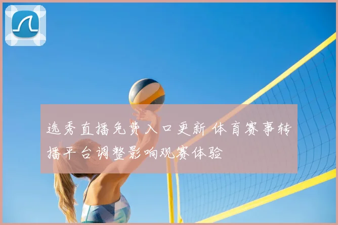 选秀直播免费入口更新 体育赛事转播平台调整影响观赛体验