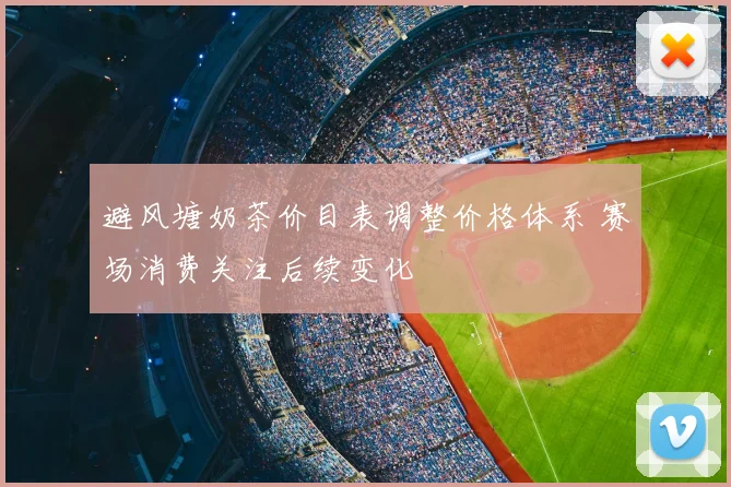 避风塘奶茶价目表调整价格体系 赛场消费关注后续变化