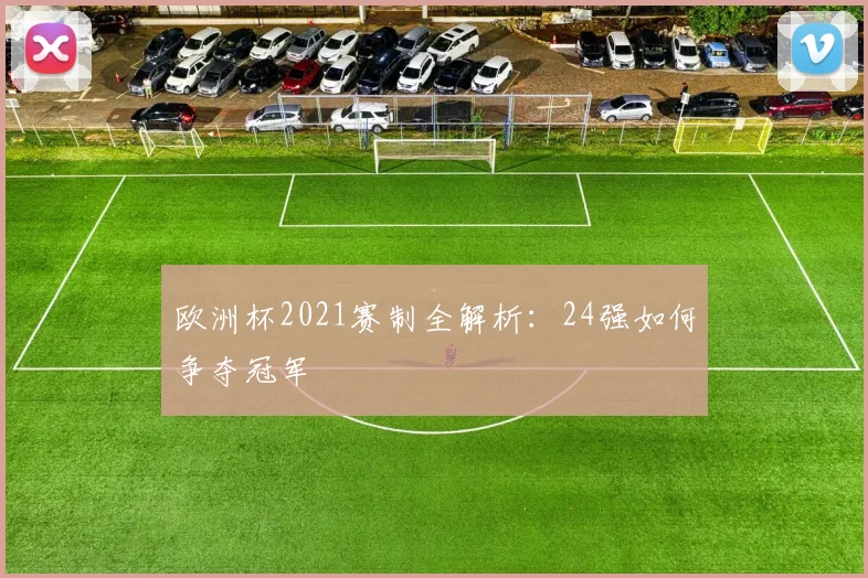 欧洲杯2021赛制全解析:24强如何争夺冠军