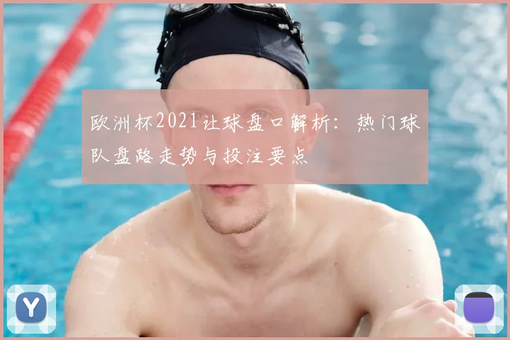 欧洲杯2021让球盘口解析:热门球队盘路走势与投注要点