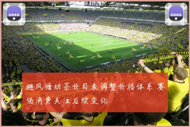 避风塘奶茶价目表调整价格体系 赛场消费关注后续变化