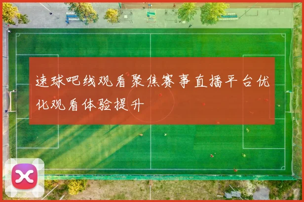 速球吧线观看聚焦赛事直播平台优化观看体验提升