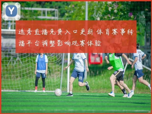 选秀直播免费入口更新 体育赛事转播平台调整影响观赛体验