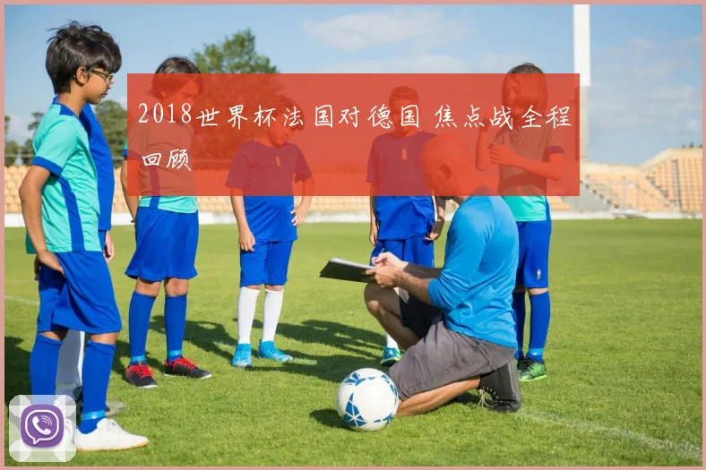 2018世界杯法国对德国 焦点战全程回顾