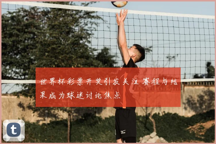 世界杯彩票开奖引发关注 赛程与结果成为球迷讨论焦点