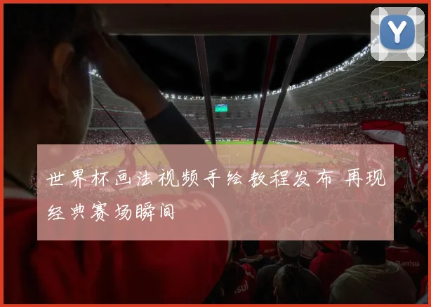 世界杯画法视频手绘教程发布 再现经典赛场瞬间