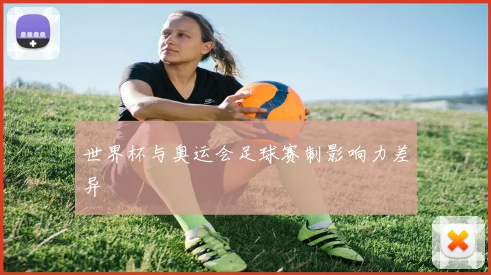 世界杯与奥运会足球赛制影响力差异