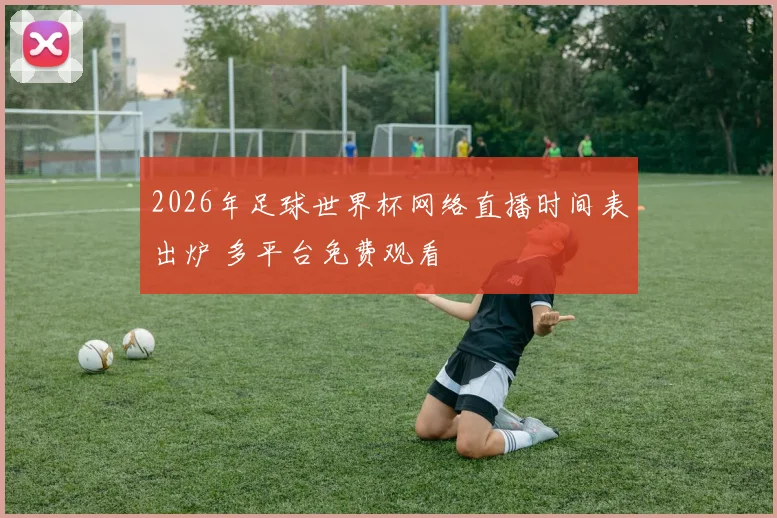2026年足球世界杯网络直播时间表出炉 多平台免费观看