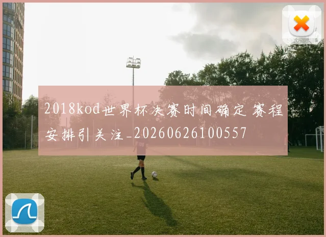 2018kod世界杯决赛时间确定 赛程安排引关注_20260626100557