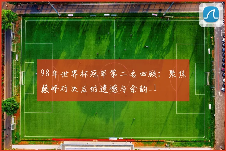 98年世界杯冠军第二名回顾：聚焦巅峰对决后的遗憾与余韵_1