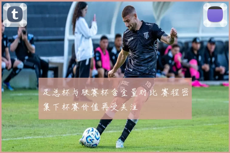 足总杯与联赛杯含金量对比 赛程密集下杯赛价值再受关注