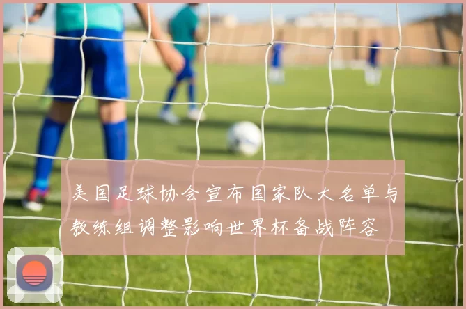 美国足球协会宣布国家队大名单与教练组调整影响世界杯备战阵容