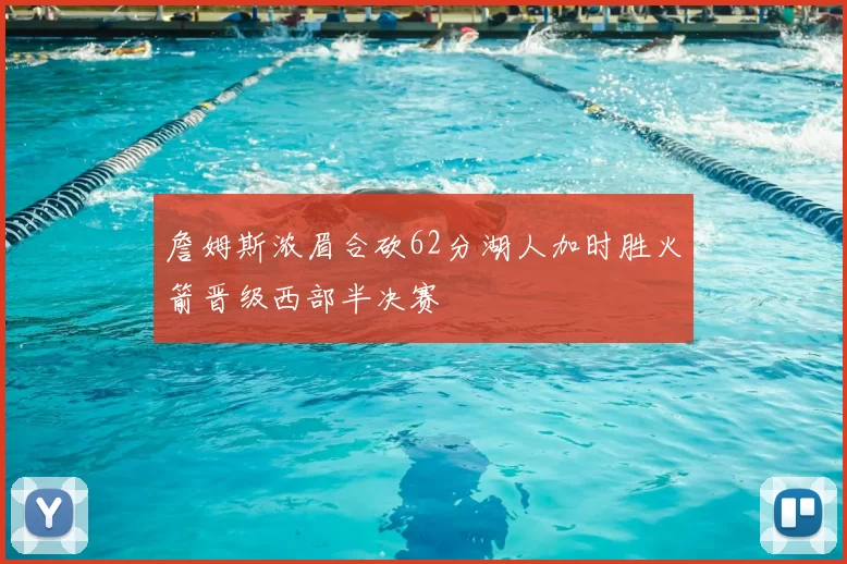 詹姆斯浓眉合砍62分湖人加时胜火箭晋级西部半决赛