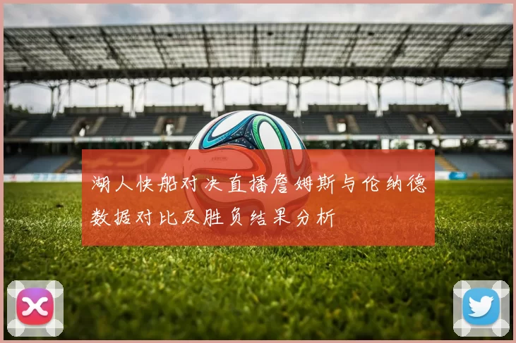 湖人快船对决直播詹姆斯与伦纳德数据对比及胜负结果分析