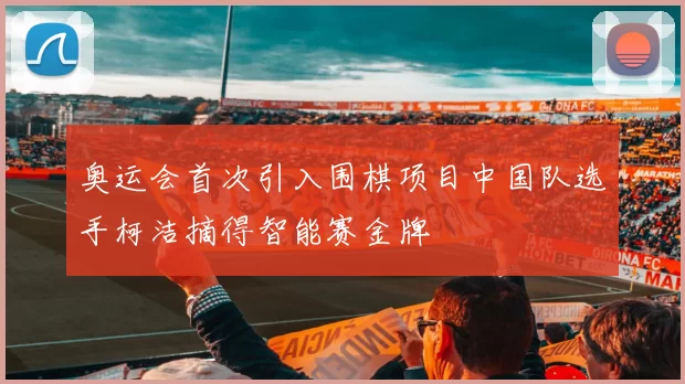 奥运会首次引入围棋项目中国队选手柯洁摘得智能赛金牌