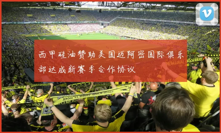 西甲硅油赞助美国迈阿密国际俱乐部达成新赛季合作协议