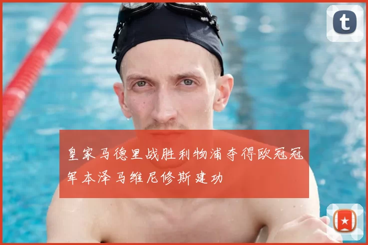 皇家马德里战胜利物浦夺得欧冠冠军本泽马维尼修斯建功