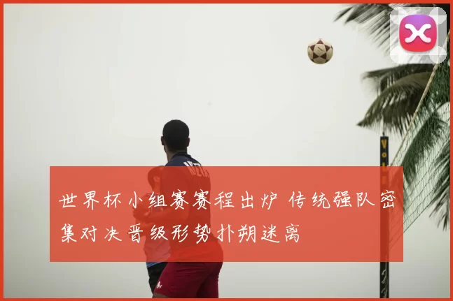 世界杯小组赛赛程出炉 传统强队密集对决晋级形势扑朔迷离