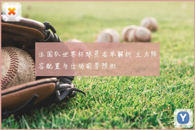 法国队世界杯球员名单解析 主力阵容配置与出场前景预测