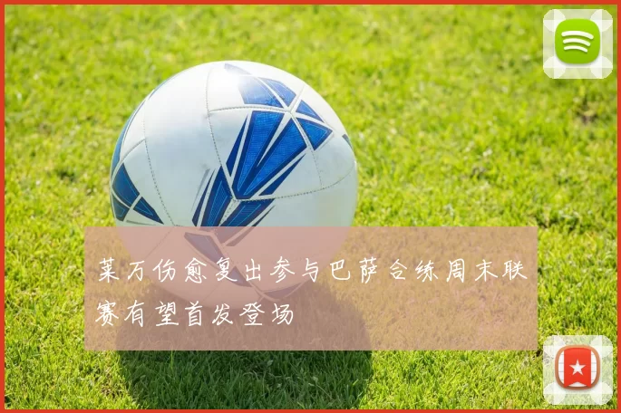 莱万伤愈复出参与巴萨合练周末联赛有望首发登场