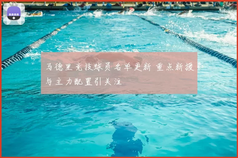 马德里竞技球员名单更新 重点新援与主力配置引关注