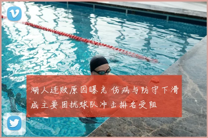 湖人连败原因曝光 伤病与防守下滑成主要困扰球队冲击排名受阻