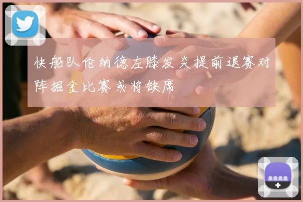 快船队伦纳德左膝发炎提前退赛对阵掘金比赛或将缺席