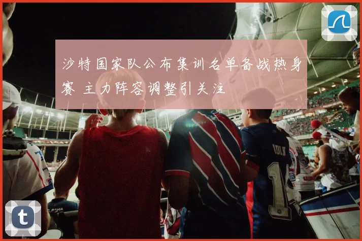 沙特国家队公布集训名单备战热身赛 主力阵容调整引关注