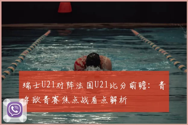 瑞士U21对阵法国U21比分前瞻：青年欧青赛焦点战看点解析