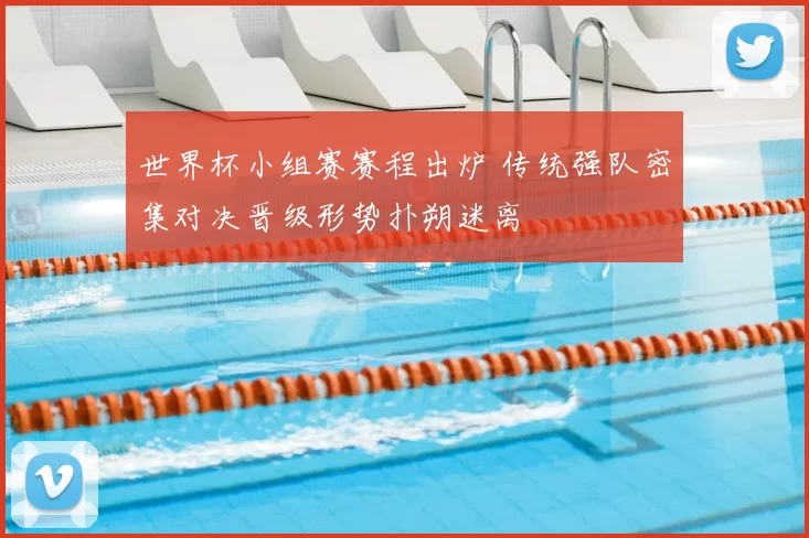 世界杯小组赛赛程出炉 传统强队密集对决晋级形势扑朔迷离