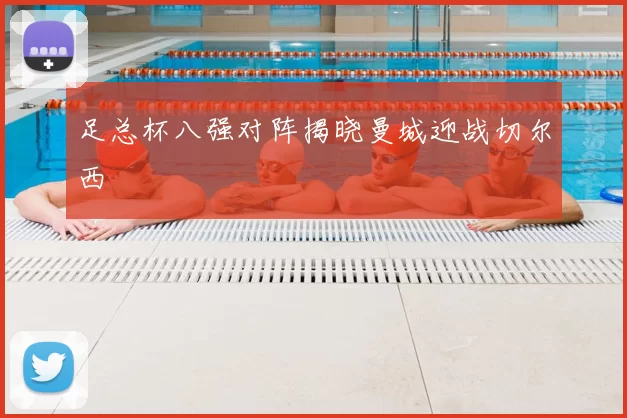 足总杯八强对阵揭晓曼城迎战切尔西