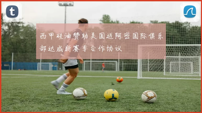 西甲硅油赞助美国迈阿密国际俱乐部达成新赛季合作协议