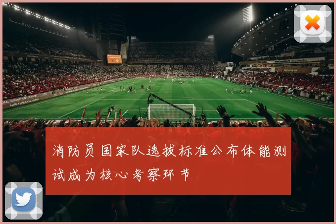 消防员国家队选拔标准公布体能测试成为核心考察环节