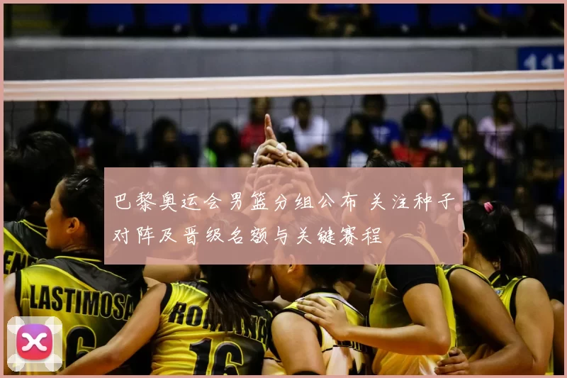 巴黎奥运会男篮分组公布 关注种子对阵及晋级名额与关键赛程