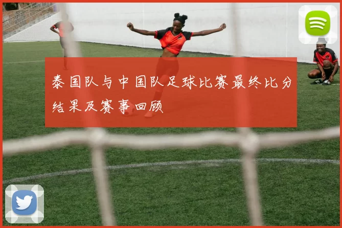 泰国队与中国队足球比赛最终比分结果及赛事回顾