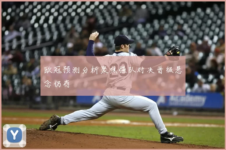 欧冠预测分析聚焦强队对决晋级悬念仍存