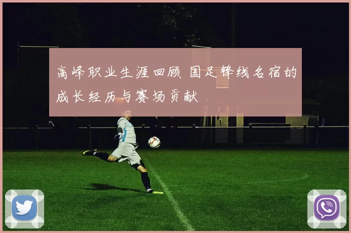 高峰职业生涯回顾 国足锋线名宿的成长经历与赛场贡献