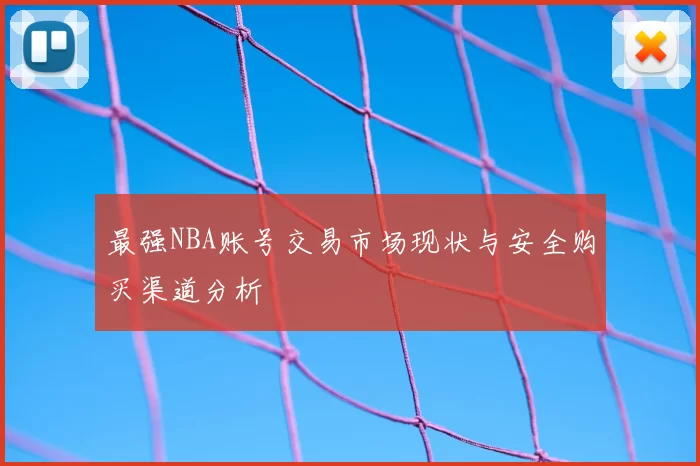 最强NBA账号交易市场现状与安全购买渠道分析