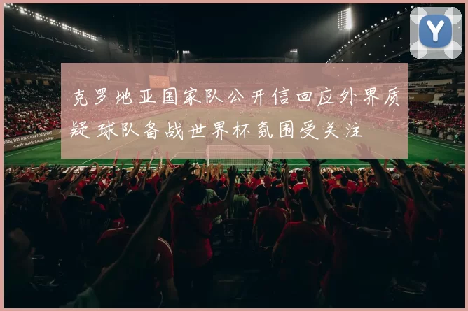 克罗地亚国家队公开信回应外界质疑 球队备战世界杯氛围受关注