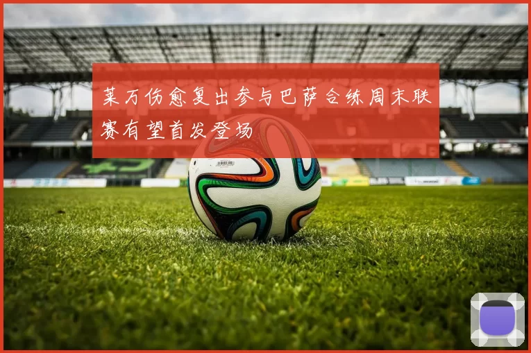 莱万伤愈复出参与巴萨合练周末联赛有望首发登场