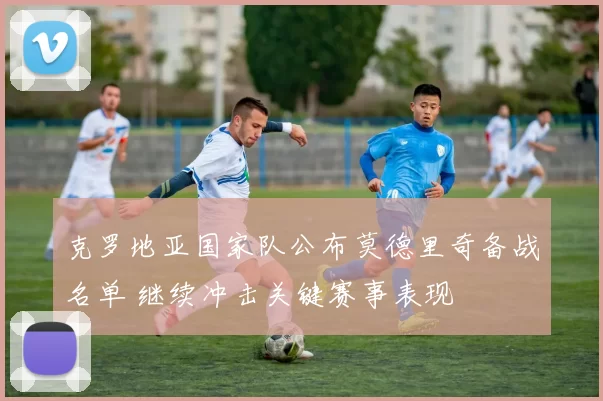 克罗地亚国家队公布莫德里奇备战名单 继续冲击关键赛事表现