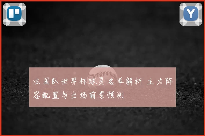 法国队世界杯球员名单解析 主力阵容配置与出场前景预测