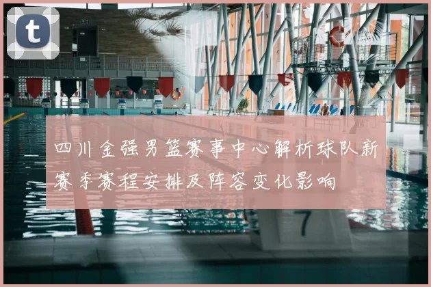 四川金强男篮赛事中心解析球队新赛季赛程安排及阵容变化影响